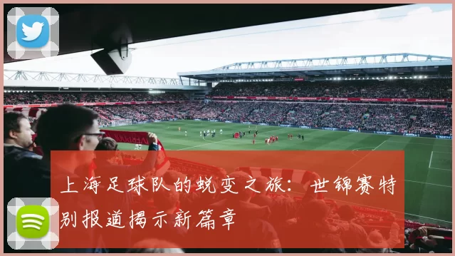 上海足球队的蜕变之旅：世锦赛特别报道揭示新篇章