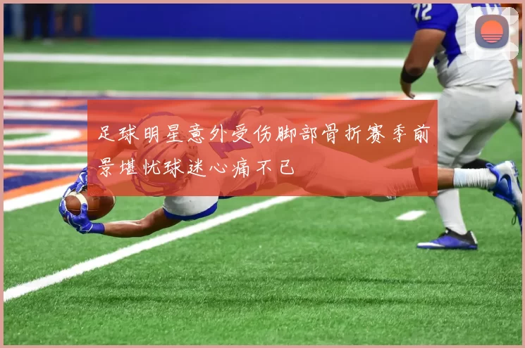 足球明星意外受伤脚部骨折赛季前景堪忧球迷心痛不已