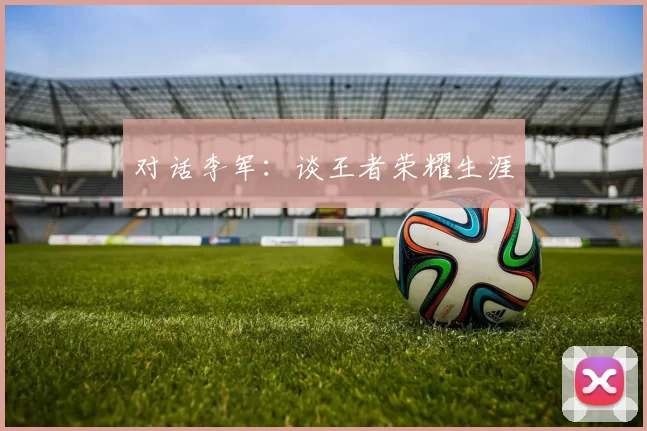 对话李军：谈王者荣耀生涯