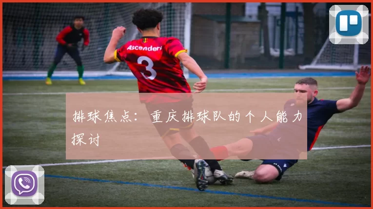 排球焦点：重庆排球队的个人能力探讨