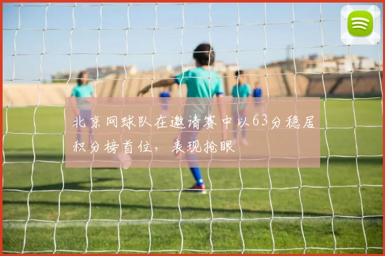 北京网球队在邀请赛中以63分稳居积分榜首位，表现抢眼