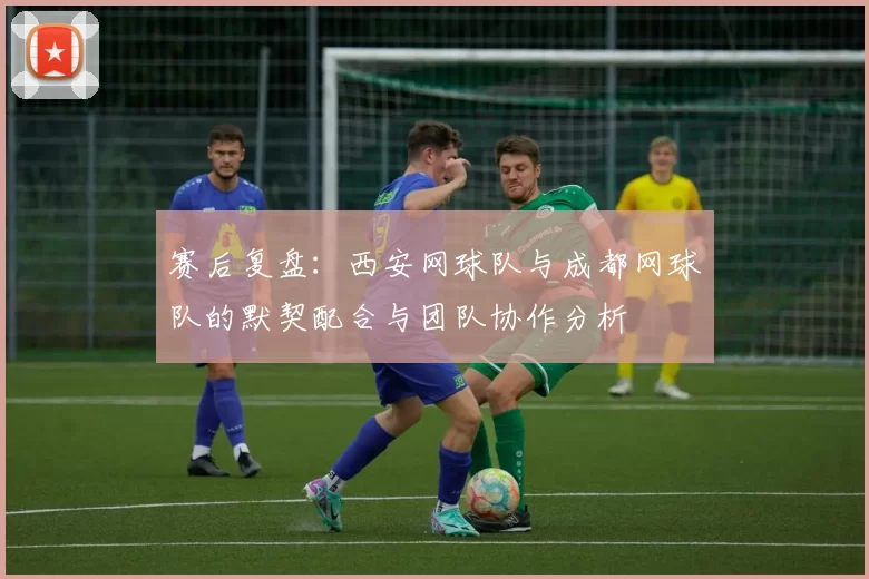 赛后复盘：西安网球队与成都网球队的默契配合与团队协作分析