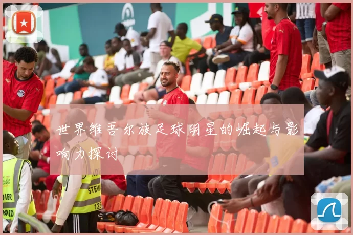 世界维吾尔族足球明星的崛起与影响力探讨