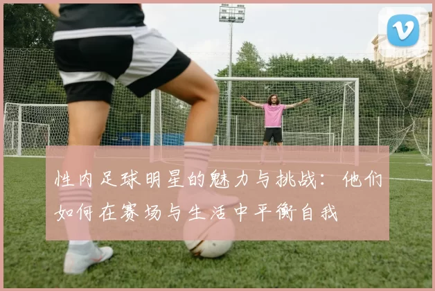 性内足球明星的魅力与挑战：他们如何在赛场与生活中平衡自我