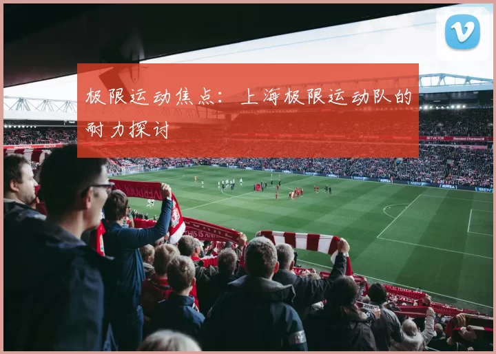 极限运动焦点：上海极限运动队的耐力探讨