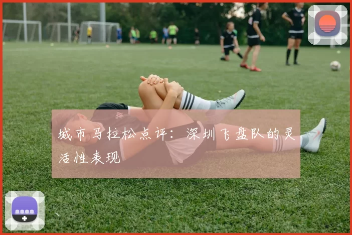 城市马拉松点评：深圳飞盘队的灵活性表现