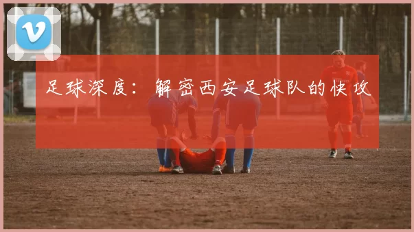 足球深度：解密西安足球队的快攻