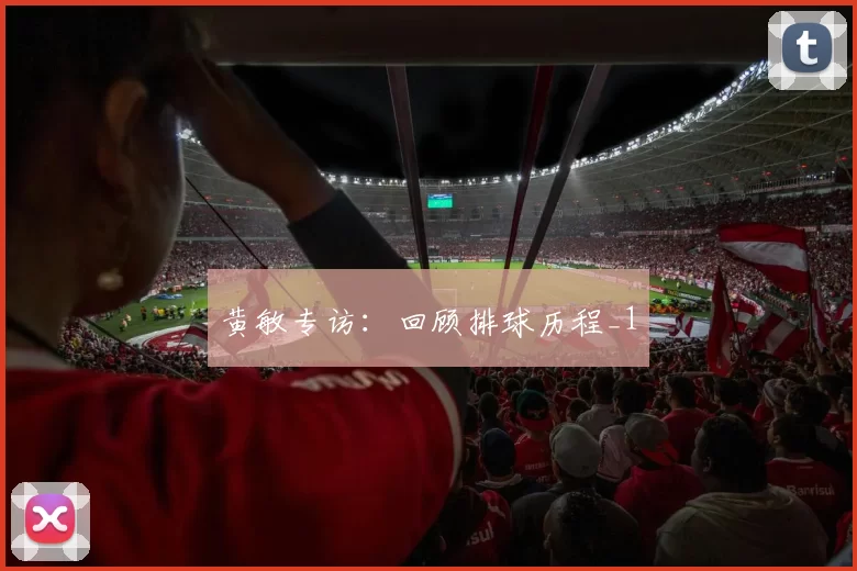 黄敏专访：回顾排球历程_1