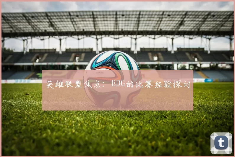 英雄联盟焦点：EDG的比赛经验探讨