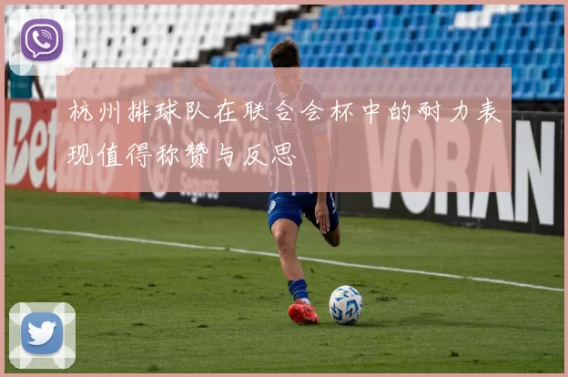 杭州排球队在联合会杯中的耐力表现值得称赞与反思