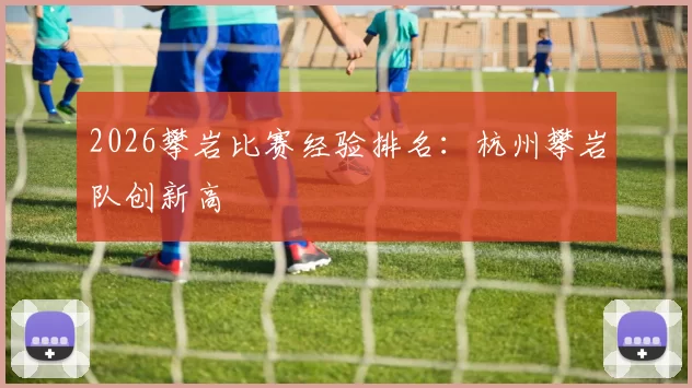 2026攀岩比赛经验排名：杭州攀岩队创新高