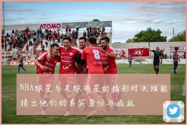 NBA球星与足球明星的精彩对决谁能猜出他们的真实身份与成就