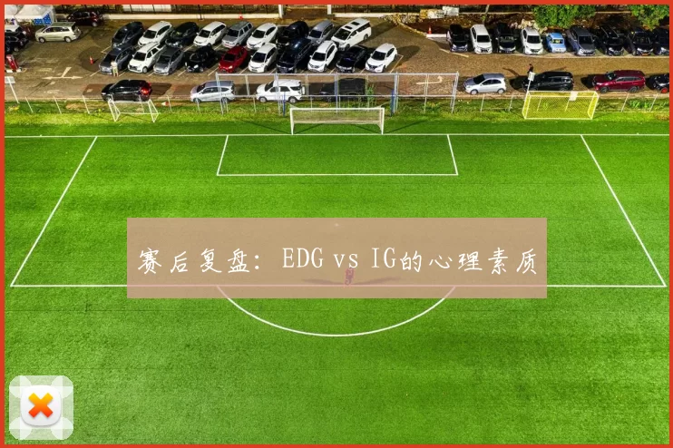赛后复盘：EDG vs IG的心理素质