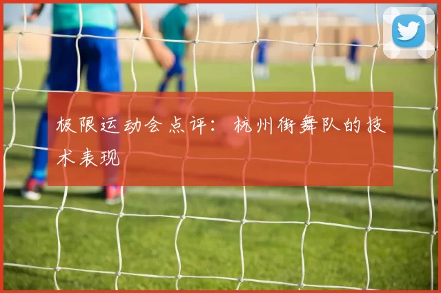 极限运动会点评：杭州街舞队的技术表现