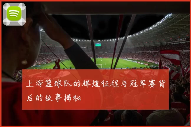 上海篮球队的辉煌征程与冠军赛背后的故事揭秘